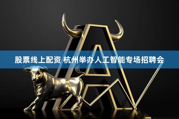 股票线上配资 杭州举办人工智能专场招聘会