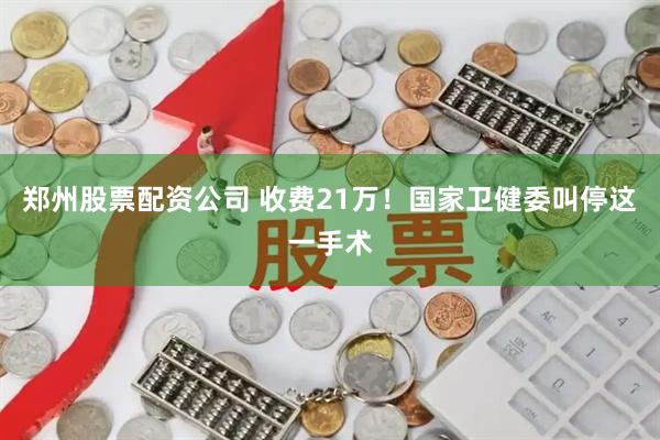 郑州股票配资公司 收费21万！国家卫健委叫停这一手术