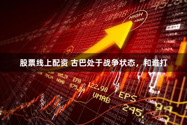 股票线上配资 古巴处于战争状态，和谁打