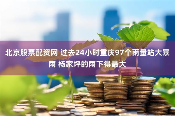 北京股票配资网 过去24小时重庆97个雨量站大暴雨 杨家坪的雨下得最大