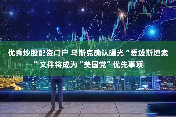 优秀炒股配资门户 马斯克确认曝光“爱泼斯坦案”文件将成为“美国党”优先事项
