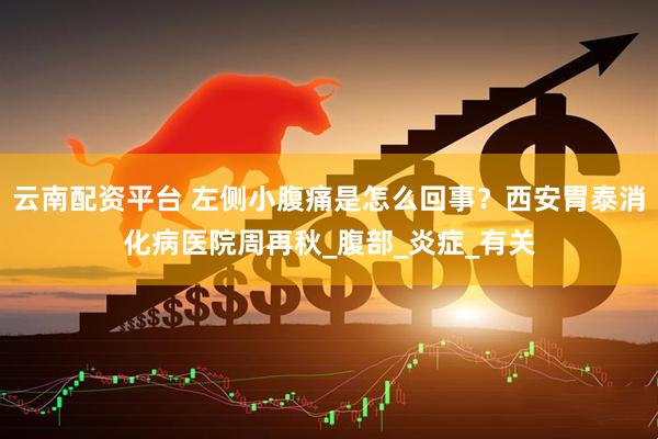 云南配资平台 左侧小腹痛是怎么回事？西安胃泰消化病医院周再秋_腹部_炎症_有关