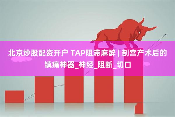 北京炒股配资开户 TAP阻滞麻醉 | 剖宫产术后的镇痛神器_神经_阻断_切口