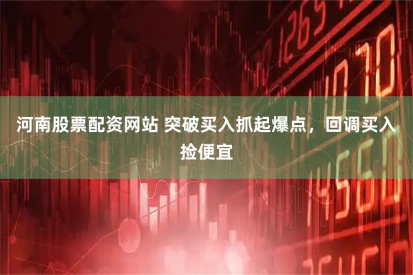 河南股票配资网站 突破买入抓起爆点，回调买入捡便宜