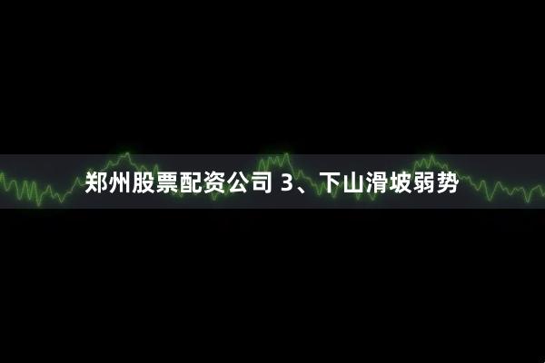 郑州股票配资公司 3、下山滑坡弱势