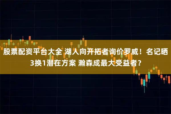股票配资平台大全 湖人向开拓者询价罗威！名记晒3换1潜在方案 瀚森成最大受益者？