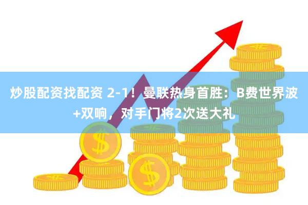炒股配资找配资 2-1！曼联热身首胜：B费世界波+双响，对手门将2次送大礼