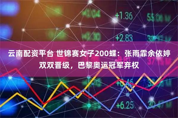 云南配资平台 世锦赛女子200蝶：张雨霏余依婷双双晋级，巴黎奥运冠军弃权