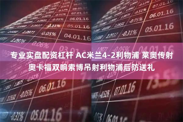 专业实盘配资杠杆 AC米兰4-2利物浦 莱奥传射奥卡福双响索博吊射利物浦后防送礼