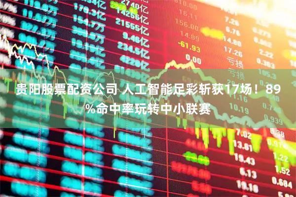 贵阳股票配资公司 人工智能足彩斩获17场！89%命中率玩转中小联赛