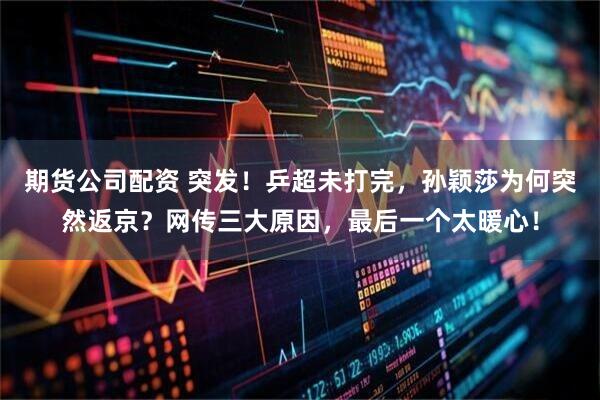 期货公司配资 突发！乒超未打完，孙颖莎为何突然返京？网传三大原因，最后一个太暖心！