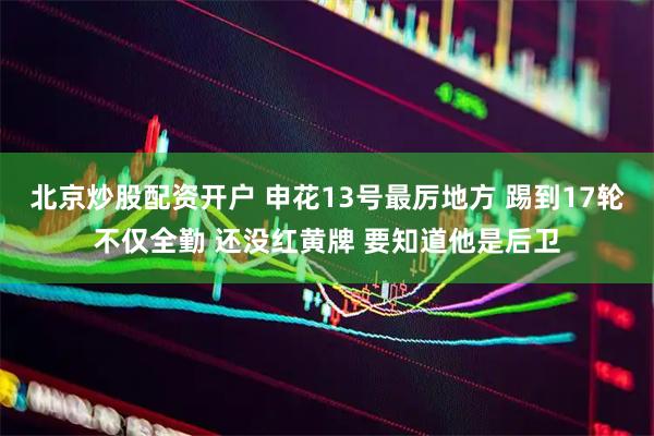 北京炒股配资开户 申花13号最厉地方 踢到17轮不仅全勤 还没红黄牌 要知道他是后卫
