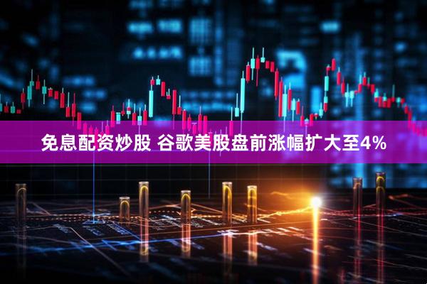 免息配资炒股 谷歌美股盘前涨幅扩大至4%